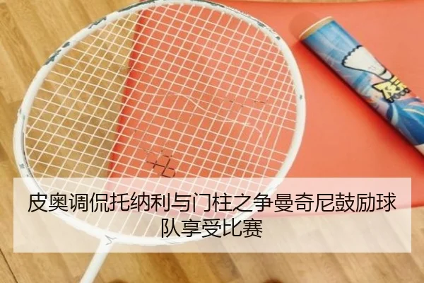 皮奥调侃托纳利与门柱之争曼奇尼鼓励球队享受比赛 - TIANBOSPORTS